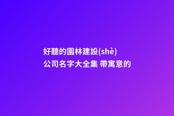 好聽的園林建設(shè)公司名字大全集 帶寓意的-第1張-公司起名-玄機(jī)派